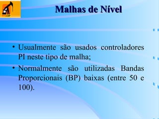 Malhas de Nível
Malhas de Nível
• Usualmente são usados controladores
PI neste tipo de malha;
• Normalmente são utilizadas Bandas
Proporcionais (BP) baixas (entre 50 e
100).
 