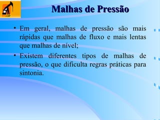 Malhas de Pressão
Malhas de Pressão
• Em geral, malhas de pressão são mais
rápidas que malhas de fluxo e mais lentas
que malhas de nível;
• Existem diferentes tipos de malhas de
pressão, o que dificulta regras práticas para
sintonia.
 