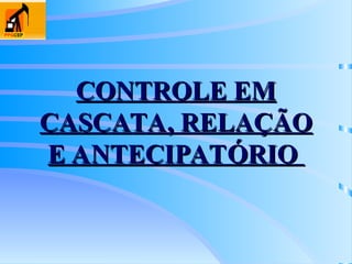CONTROLE EM
CONTROLE EM
CASCATA, RELAÇÃO
CASCATA, RELAÇÃO
E ANTECIPATÓRIO
E ANTECIPATÓRIO
 