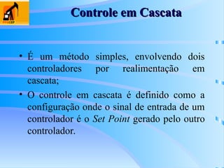 Controle em Cascata
Controle em Cascata
• É um método simples, envolvendo dois
controladores por realimentação em
cascata;
• O controle em cascata é definido como a
configuração onde o sinal de entrada de um
controlador é o Set Point gerado pelo outro
controlador.
 