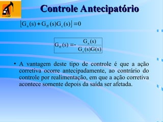   0
)
s
(
G
)
s
(
G
)
s
(
G c
ff
n 

)
s
(
G
)
s
(
G
)
s
(
G
)
s
(
G
c
n
ff 

• A vantagem deste tipo de controle é que a ação
corretiva ocorre antecipadamente, ao contrário do
controle por realimentação, em que a ação corretiva
acontece somente depois da saída ser afetada.
Controle Antecipatório
Controle Antecipatório
 