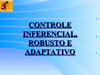 CONTROLE
CONTROLE
INFERENCIAL,
INFERENCIAL,
ROBUSTO E
ROBUSTO E
ADAPTATIVO
ADAPTATIVO
 