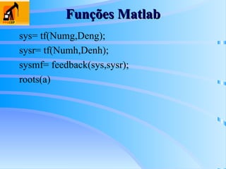 Funções Matlab
Funções Matlab
sys= tf(Numg,Deng);
sysr= tf(Numh,Denh);
sysmf= feedback(sys,sysr);
roots(a)
 