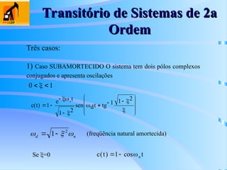 Transitório de Sistemas de 2a
Transitório de Sistemas de 2a
Ordem
Ordem
Três casos:
1) Caso SUBAMORTECIDO O sistema tem dois pólos complexos
conjugados e apresenta oscilações
0 1
 

c(t
e t
dt tg
n
) sen
 


  








1
1 2
1 1 2





n
d 

 2
1
 (freqüência natural amortecida)
Se =0 c t t
n
( ) cos
 
1 
 