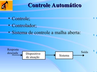 Controle Automático
Controle Automático
• Controle;
• Controlador;
• Sistema de controle a malha aberta:
Sistema
Saída
Dispositivo
de atuação
Resposta
desejada
 