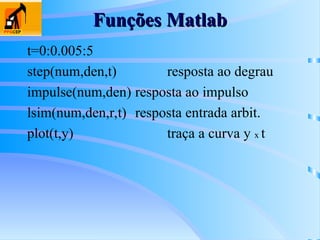 Funções Matlab
Funções Matlab
t=0:0.005:5
step(num,den,t) resposta ao degrau
impulse(num,den) resposta ao impulso
lsim(num,den,r,t) resposta entrada arbit.
plot(t,y) traça a curva y x t
 