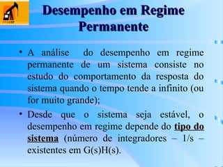 Desempenho em Regime
Desempenho em Regime
Permanente
Permanente
• A análise do desempenho em regime
permanente de um sistema consiste no
estudo do comportamento da resposta do
sistema quando o tempo tende a infinito (ou
for muito grande);
• Desde que o sistema seja estável, o
desempenho em regime depende do tipo do
tipo do
sistema
sistema (número de integradores – 1/s –
existentes em G(s)H(s).
 