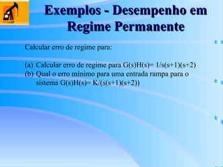 Exemplos - Desempenho em
Exemplos - Desempenho em
Regime Permanente
Regime Permanente
Calcular erro de regime para:
(a) Calcular erro de regime para G(s)H(s)= 1/s(s+1)(s+2)
(b) Qual o erro mínimo para uma entrada rampa para o
sistema G(s)H(s)= K/(s(s+1)(s+2))
 