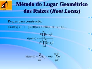 Método do Lugar Geométrico
Método do Lugar Geométrico
das Raízes (
das Raízes (Root Locus
Root Locus)
)
Regras para construção:
G s H s G s H s k
( ) ( ) ( ) ( ) ( )
  
1 180 2 1
; k = 0,1,...
 
 
G s H s
K s zi
i
m
sN s pj
j
n N
( ) ( ) 







1
1
G s H s z
i
m
N j
j
n N
i
( ) ( ) 

 


 

1
1
2
 
 