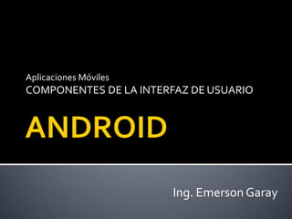 Aplicaciones Móviles
COMPONENTES DE LA INTERFAZ DE USUARIO
Ing. Emerson Garay
 