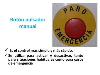Botón pulsador
manual
 Es el control más simple y más rápido.
Se utiliza para activar y desactivar, tanto
para situaciones habituales como para casos
de emergencia
 