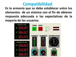 Compatibilidad
Es la armonía que se debe establecer entre los
elementos de un sistema con el fin de obtener
respuesta adecuada o las expectativas de la
mayoría de los usuarios.
 