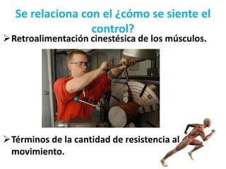 Se relaciona con el ¿cómo se siente el
control?
Retroalimentación cinestésica de los músculos.
Términos de la cantidad de resistencia al
movimiento.
 