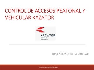 CONTROL DE ACCESOS PEATONAL Y
VEHICULAR KAZATOR
OPERACIONES DE SEGURIDAD
CGOS WILLIAM SANTOLALLA MORANTE
 