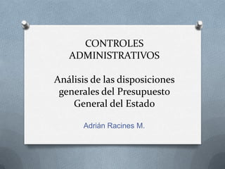 CONTROLES
   ADMINISTRATIVOS

Análisis de las disposiciones
 generales del Presupuesto
    General del Estado

       Adrián Racines M.
 