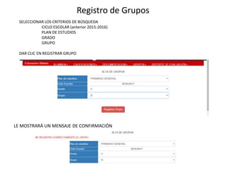 Registro de Grupos
SELECCIONAR LOS CRITERIOS DE BÚSQUEDA
CICLO ESCOLAR (anterior 2015-2016)
PLAN DE ESTUDIOS
GRADO
GRUPO
DAR CLIC EN REGISTRAR GRUPO
LE MOSTRARÁ UN MENSAJE DE CONFIRMACIÓN
 