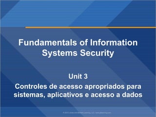 © 2012 Jones and Bartlett Learning, LLC www.jblearning.com
Fundamentals of Information
Systems Security
Unit 3
Controles de acesso apropriados para
sistemas, aplicativos e acesso a dados
 