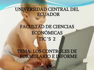 UNIVERSIDAD CENTRAL DEL ECUADOR FACULTAD DE CIENCIAS  ECONÓMICAS  TIC´S  2 TEMA: LOS CONTROLES DE FORMULARIO E INFORME 