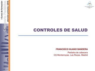 CONTROLES DE SALUD
FRANCISCO HIJANO BANDERA
Pediatra de cabecera
CS Monterrozas. Las Rozas. Madrid
 