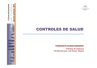 CONTROLES DE SALUD



       FRANCISCO HIJANO BANDERA
                   Pediatra de cabecera
      CS Monterrozas. Las Rozas. Madrid
 