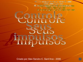 Controle Seus impulsos Criado por Alex Sandro C. Sant’Ana - 2006 