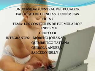 UNIVERSIDAD CENTRAL DEL ECUADOR  FACULTAD DE CIENCIAS ECONÓMICAS  TIC´S 2 TEMA: LOS CONTROLES DE FORMULARIO E INFORME GRUPO # 8 INTEGRANTES:    MORENO JOHANA                              QUIMBIULCO TATIANA                              QUIROLA ANDREA                               SALCEDO NELLY 