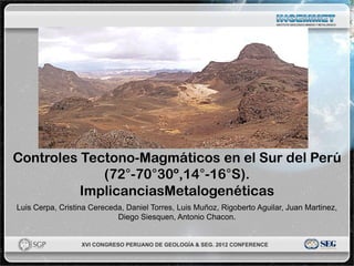 Controles Tectono-Magmáticos en el Sur del Perú
             (72°-70°30º,14°-16°S).
          ImplicanciasMetalogenéticas
Luis Cerpa, Cristina Cereceda, Daniel Torres, Luis Muñoz, Rigoberto Aguilar, Juan Martinez,
                            Diego Siesquen, Antonio Chacon.
 