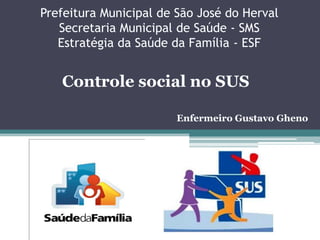 Prefeitura Municipal de São José do HervalSecretaria Municipal de Saúde - SMSEstratégia da Saúde da Família - ESF Controle social no SUS Enfermeiro Gustavo Gheno 