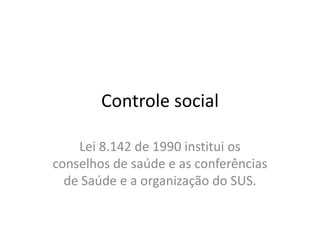 Controle social
Lei 8.142 de 1990 institui os
conselhos de saúde e as conferências
de Saúde e a organização do SUS.
 