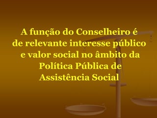 A função do Conselheiro é
de relevante interesse público
e valor social no âmbito da
Política Pública de
Assistência Social
 