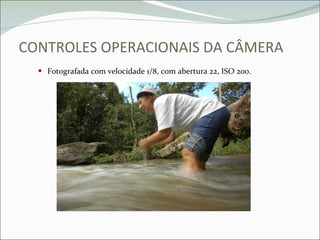CONTROLES OPERACIONAIS DA CÂMERA Fotografada com velocidade 1/8, com abertura 22, ISO 200. 