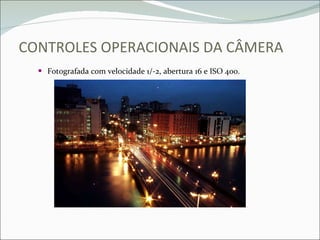 CONTROLES OPERACIONAIS DA CÂMERA Fotografada com velocidade 1/-2, abertura 16 e ISO 400. 