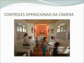 CONTROLES OPERACIONAIS DA CÂMERA 