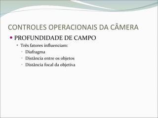 CONTROLES OPERACIONAIS DA CÂMERA PROFUNDIDADE DE CAMPO Três fatores influenciam: Diafragma Distância entre os objetos Distância focal da objetiva 