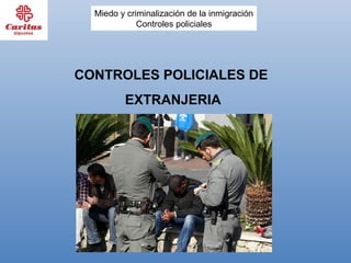 Miedo y criminalización de la inmigración
             Controles policiales




CONTROLES POLICIALES DE
         EXTRANJERIA
 