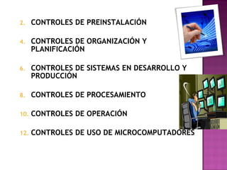 CONTROLES DE PREINSTALACIÓN CONTROLES DE ORGANIZACIÓN Y PLANIFICACIÓN CONTROLES DE SISTEMAS EN DESARROLLO Y PRODUCCIÓN CONTROLES DE PROCESAMIENTO CONTROLES DE OPERACIÓN CONTROLES DE USO DE MICROCOMPUTADORES 