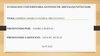 FUNDACION UNIVERSITARIA ANTONIO DE AREVALO(UNITECNAR)
TEMA: EMPRESA BIMBO CONTROL PREVENTIVO
PRESENTADO POR: ANDREA BERNAL
PRESENTADO A DOCENTE: AMAURY MUÑOZ
NOV-2021
 
