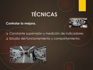 Controlar la mejora.
 Constante supervisión y medición de indicadores
 Estudio del funcionamiento y comportamiento.
TÉCNICAS
 