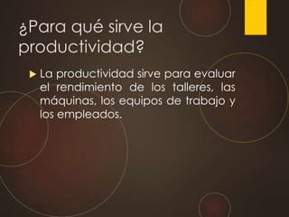 ¿Para qué sirve la
productividad?
 La productividad sirve para evaluar
el rendimiento de los talleres, las
máquinas, los equipos de trabajo y
los empleados.
 