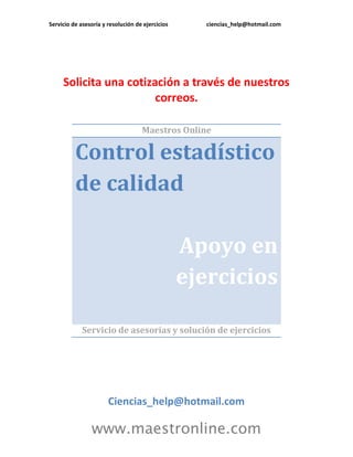 Servicio de asesoría y resolución de ejercicios ciencias_help@hotmail.com
www.maestronline.com
Solicita una cotización a través de nuestros
correos.
Maestros Online
Control estadístico
de calidad
Apoyo en
ejercicios
Servicio de asesorías y solución de ejercicios
Ciencias_help@hotmail.com
 