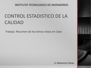 INSTITUTO TECNOLOGICO DE MATAMOROS

CONTROL ESTADISTICO DE LA
CALIDAD
Trabajo: Resumen de los temas vistos en clase

H. Matamoros Tamps.

 