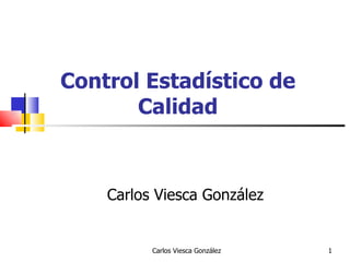 Carlos Viesca González 1
Control Estadístico de
Calidad
Carlos Viesca González
 