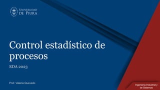 Ingeniería Industrial y
de Sistemas
Control estadístico de
procesos
EDA 2023
Prof. Valeria Quevedo
 