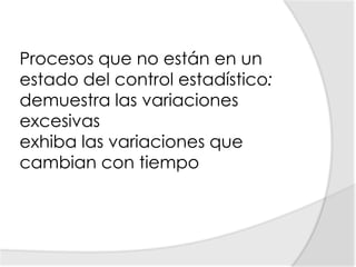 Procesos que no están en un estado del control estadístico:demuestra las variaciones excesivas exhiba las variaciones que cambian con tiempo 