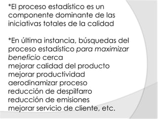 *El proceso estadístico es un componente dominante de las iniciativas totales de la calidad *En última instancia, búsquedas del proceso estadístico para maximizar beneficio cerca mejorar calidad del producto mejorar productividad aerodinamizar proceso reducción de despilfarro reducción de emisiones mejorar servicio de cliente, etc. 