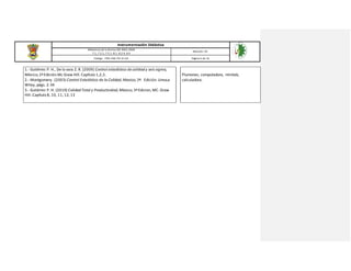Instrumentación Didáctica
Referencia de la Norma ISO 9001:2008
7.1, 7.2.1, 7.5.1, 8.1, 8.2.4, 8.4
Revisión: 03
Código: ITSH-PAC-FO-DI-02 Página 6 de 16
1.- Gutiérrez P. H., De la vara Z. R. (2009) Control estadístico decalidad y seis sigma,
México; 2ª Edición.Mc Graw Hill. Capítulo 1,2,3.
2.- Montgomery. (2003) Control Estadístico de la Calidad, Mexico; 3ª. Edición. Limusa
Wiley, págs. 2-34.
3.- Gutiérrez P. H. (2010) Calidad Total y Productividad, México; 3ª Edicion, MC. Graw
Hill. Capítulo 8, 10, 11, 12, 13
Plumones, computadora, minitab,
calculadora.
 