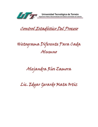 Control Estadístico Del Proceso


Histograma Diferente Para Cada
            Alumno



    Alejandra Ríos Zamora


 Lic. Edgar Gerardo Mata Ortiz
 