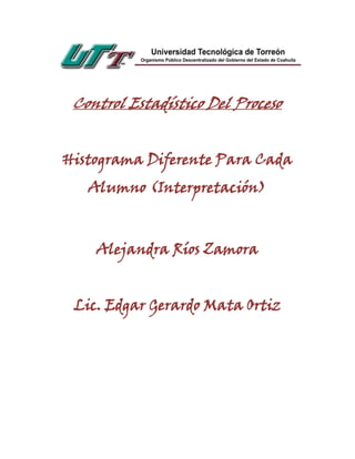 Control Estadístico Del Proceso


Histograma Diferente Para Cada
   Alumno (Interpretación)



    Alejandra Ríos Zamora


 Lic. Edgar Gerardo Mata Ortiz
 