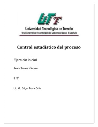 Control estadístico del proceso
Ejercicio inicial
Anais Torres Vázquez
3 “B”
Lic. G. Edgar Mata Ortiz
 