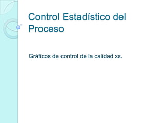 Control Estadístico del
Proceso

Gráficos de control de la calidad xs.
 